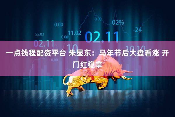 一点钱程配资平台 朱显东：马年节后大盘看涨 开门红稳拿