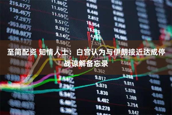 至简配资 知情人士：白宫认为与伊朗接近达成停战谅解备忘录