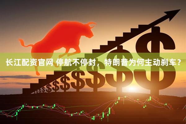 长江配资官网 停航不停封，特朗普为何主动刹车？