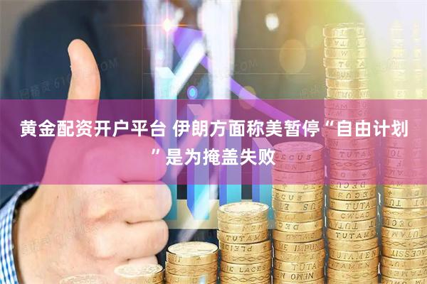 黄金配资开户平台 伊朗方面称美暂停“自由计划”是为掩盖失败