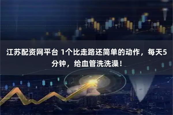江苏配资网平台 1个比走路还简单的动作，每天5分钟，给血管洗洗澡！