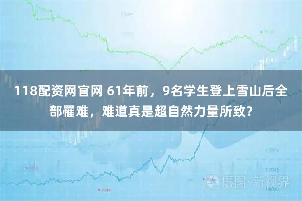118配资网官网 61年前，9名学生登上雪山后全部罹难，难道真是超自然力量所致？