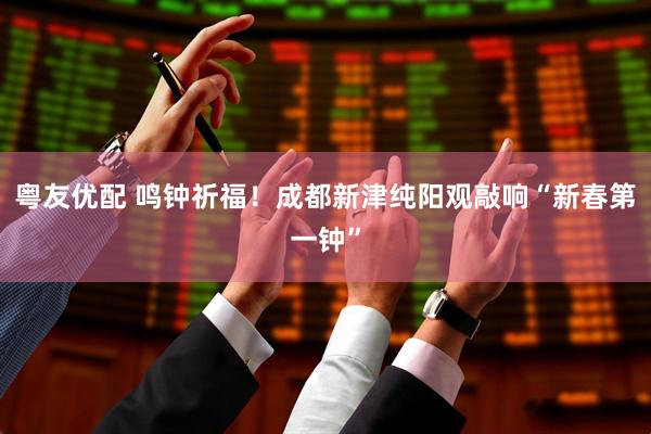粤友优配 鸣钟祈福！成都新津纯阳观敲响“新春第一钟”