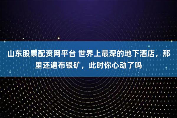 山东股票配资网平台 世界上最深的地下酒店，那里还遍布银矿，此时你心动了吗